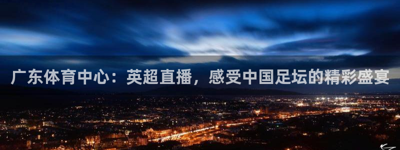 广东体育中心：英超直播，感受中国足坛的精彩盛宴