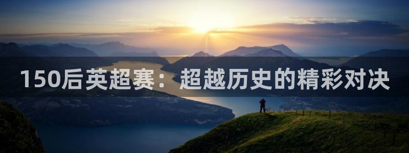 150后英超赛：超越历史的精彩对决