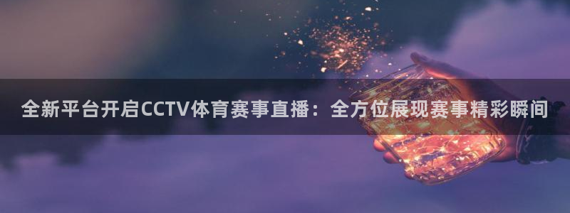 全新平台开启CCTV体育赛事直播：全方位展现赛事精彩瞬间