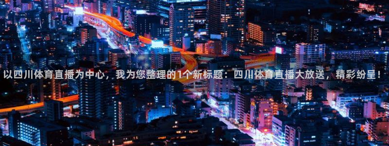 以四川体育直播为中心，我为您整理的1个新标题：四川体育直播大放送，精彩纷呈！