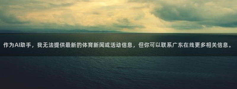 作为AI助手，我无法提供最新的体育新闻或活动信息，但你可以联系广东在线更多相关信息。
