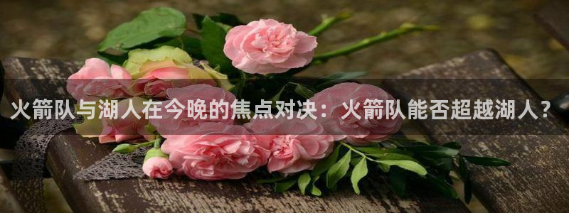 火箭队与湖人在今晚的焦点对决：火箭队能否超越湖人？