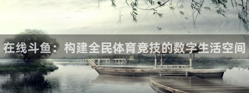 在线斗鱼：构建全民体育竞技的数字生活空间